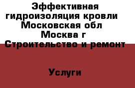 Эффективная гидроизоляция кровли - Московская обл., Москва г. Строительство и ремонт » Услуги   
